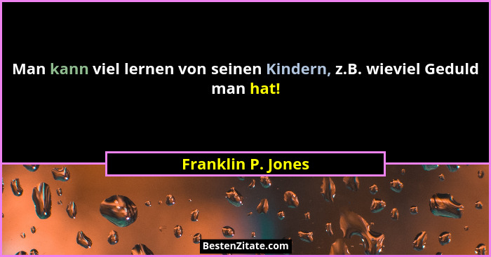 Man kann viel lernen von seinen Kindern, z.B. wieviel Geduld man hat!... - Franklin P. Jones