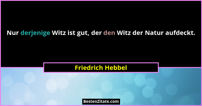 Nur derjenige Witz ist gut, der den Witz der Natur aufdeckt.... - Friedrich Hebbel