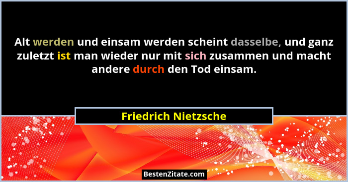 Alt werden und einsam werden scheint dasselbe, und ganz zuletzt ist man wieder nur mit sich zusammen und macht andere durch den... - Friedrich Nietzsche