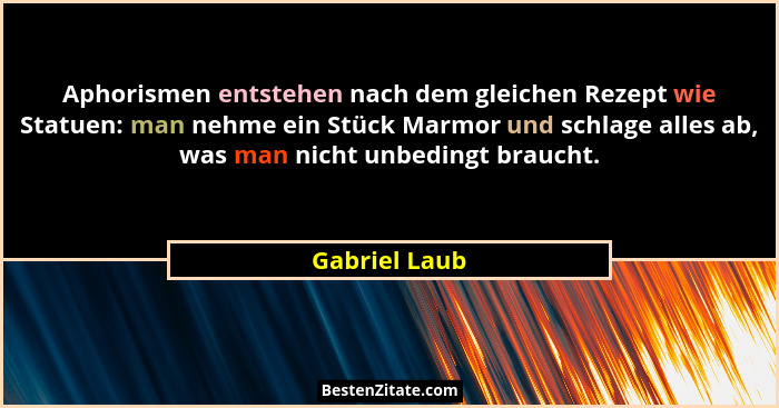 Aphorismen entstehen nach dem gleichen Rezept wie Statuen: man nehme ein Stück Marmor und schlage alles ab, was man nicht unbedingt bra... - Gabriel Laub
