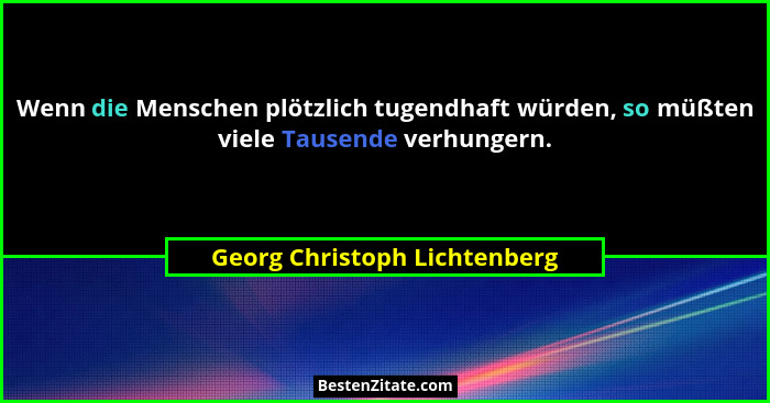 Wenn die Menschen plötzlich tugendhaft würden, so müßten viele Tausende verhungern.... - Georg Christoph Lichtenberg