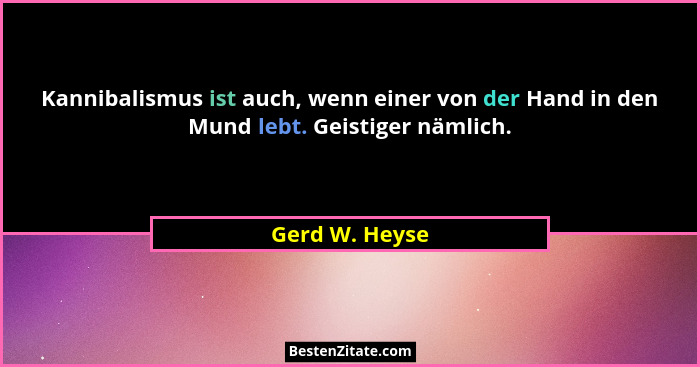 Kannibalismus ist auch, wenn einer von der Hand in den Mund lebt. Geistiger nämlich.... - Gerd W. Heyse
