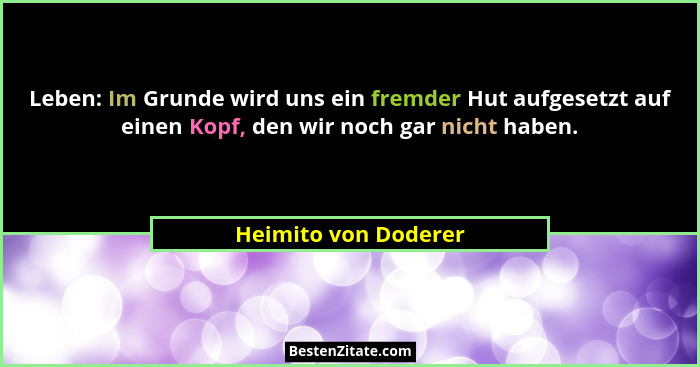 Leben: Im Grunde wird uns ein fremder Hut aufgesetzt auf einen Kopf, den wir noch gar nicht haben.... - Heimito von Doderer