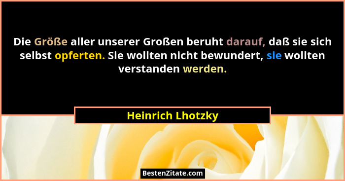 Die Größe aller unserer Großen beruht darauf, daß sie sich selbst opferten. Sie wollten nicht bewundert, sie wollten verstanden wer... - Heinrich Lhotzky