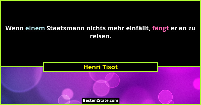 Wenn einem Staatsmann nichts mehr einfällt, fängt er an zu reisen.... - Henri Tisot