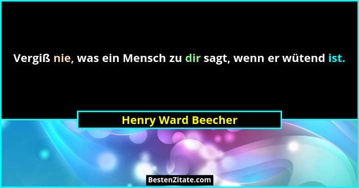 Vergiß nie, was ein Mensch zu dir sagt, wenn er wütend ist.... - Henry Ward Beecher