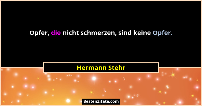 Opfer, die nicht schmerzen, sind keine Opfer.... - Hermann Stehr