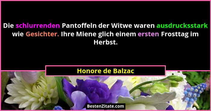 Die schlurrenden Pantoffeln der Witwe waren ausdrucksstark wie Gesichter. Ihre Miene glich einem ersten Frosttag im Herbst.... - Honore de Balzac