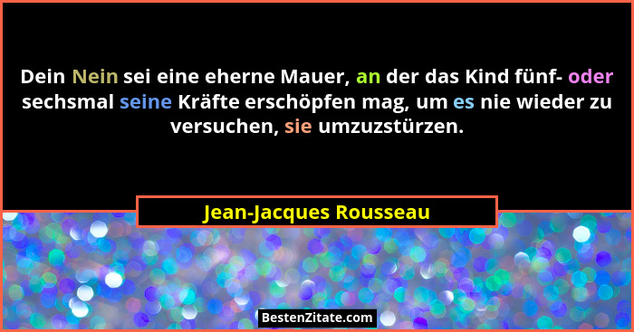 Dein Nein sei eine eherne Mauer, an der das Kind fünf- oder sechsmal seine Kräfte erschöpfen mag, um es nie wieder zu versuche... - Jean-Jacques Rousseau