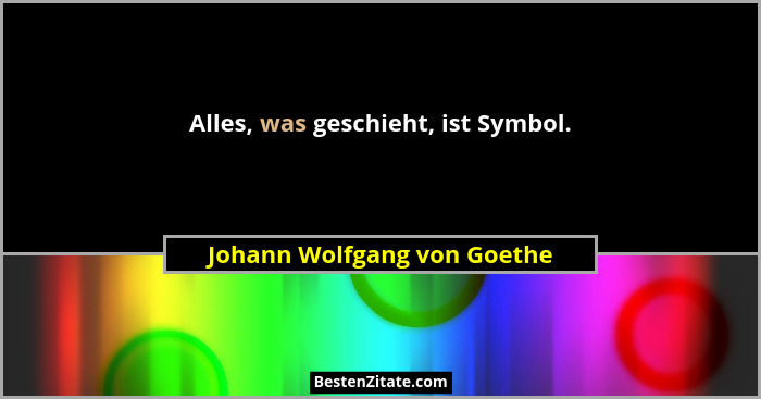 Alles, was geschieht, ist Symbol.... - Johann Wolfgang von Goethe