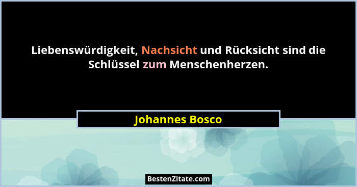 Liebenswürdigkeit, Nachsicht und Rücksicht sind die Schlüssel zum Menschenherzen.... - Johannes Bosco