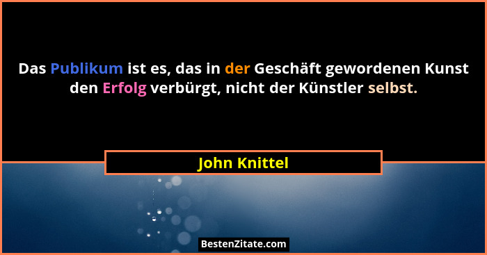 Das Publikum ist es, das in der Geschäft gewordenen Kunst den Erfolg verbürgt, nicht der Künstler selbst.... - John Knittel