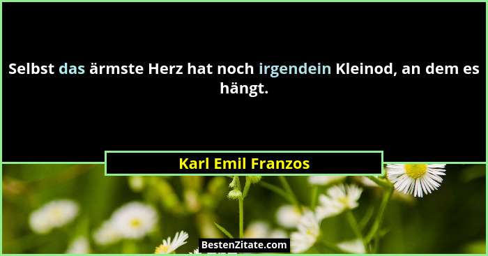 Selbst das ärmste Herz hat noch irgendein Kleinod, an dem es hängt.... - Karl Emil Franzos