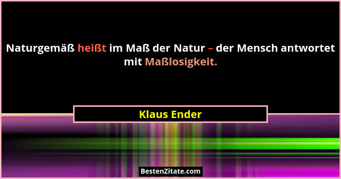 Naturgemäß heißt im Maß der Natur – der Mensch antwortet mit Maßlosigkeit.... - Klaus Ender