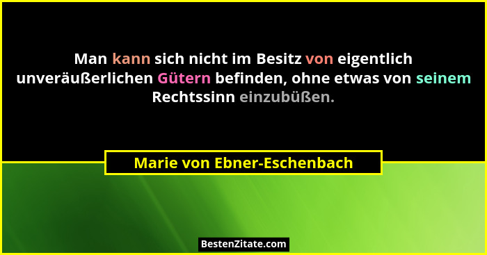 Man kann sich nicht im Besitz von eigentlich unveräußerlichen Gütern befinden, ohne etwas von seinem Rechtssinn einzubüße... - Marie von Ebner-Eschenbach