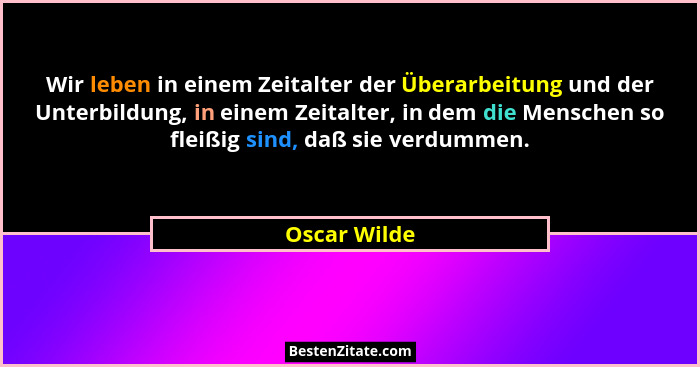 Wir leben in einem Zeitalter der Überarbeitung und der Unterbildung, in einem Zeitalter, in dem die Menschen so fleißig sind, daß sie ve... - Oscar Wilde