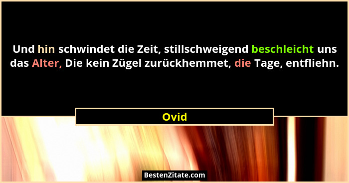 Und hin schwindet die Zeit, stillschweigend beschleicht uns das Alter, Die kein Zügel zurückhemmet, die Tage, entfliehn.... - Ovid