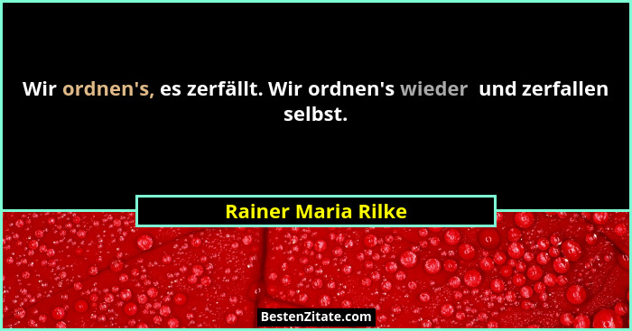 Wir ordnen's, es zerfällt. Wir ordnen's wieder  und zerfallen selbst.... - Rainer Maria Rilke