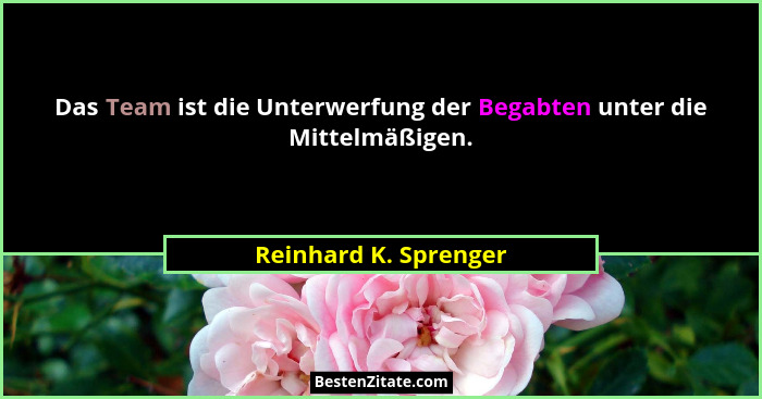 Das Team ist die Unterwerfung der Begabten unter die Mittelmäßigen.... - Reinhard K. Sprenger