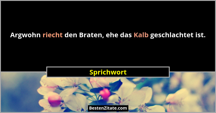 Argwohn riecht den Braten, ehe das Kalb geschlachtet ist.... - Sprichwort