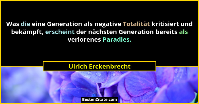 Was die eine Generation als negative Totalität kritisiert und bekämpft, erscheint der nächsten Generation bereits als verlorenes... - Ulrich Erckenbrecht