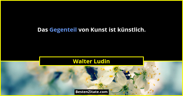 Das Gegenteil von Kunst ist künstlich.... - Walter Ludin