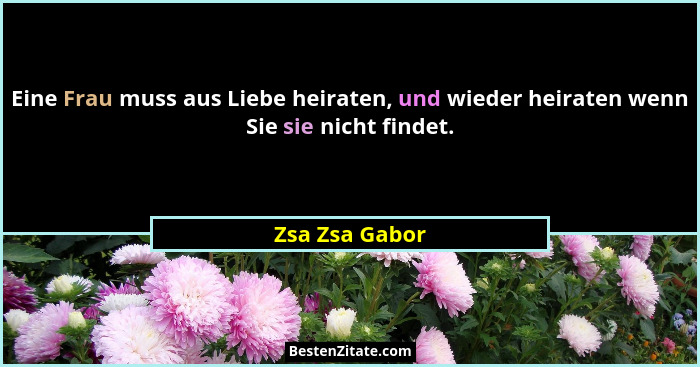 Eine Frau muss aus Liebe heiraten, und wieder heiraten wenn Sie sie nicht findet.... - Zsa Zsa Gabor