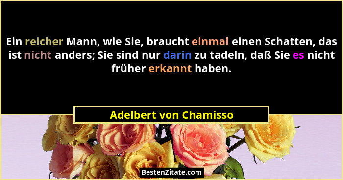 Ein reicher Mann, wie Sie, braucht einmal einen Schatten, das ist nicht anders; Sie sind nur darin zu tadeln, daß Sie es nicht... - Adelbert von Chamisso