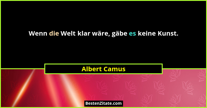 Wenn die Welt klar wäre, gäbe es keine Kunst.... - Albert Camus