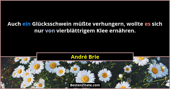 Auch ein Glücksschwein müßte verhungern, wollte es sich nur von vierblättrigem Klee ernähren.... - André Brie