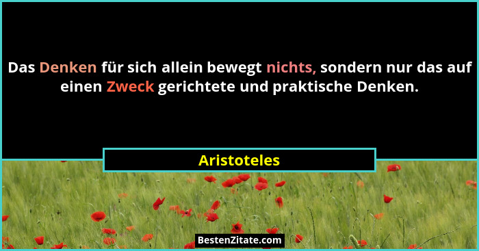 Das Denken für sich allein bewegt nichts, sondern nur das auf einen Zweck gerichtete und praktische Denken.... - Aristoteles