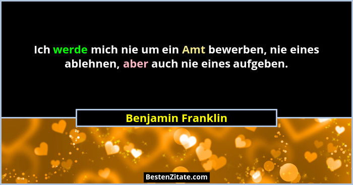 Ich werde mich nie um ein Amt bewerben, nie eines ablehnen, aber auch nie eines aufgeben.... - Benjamin Franklin