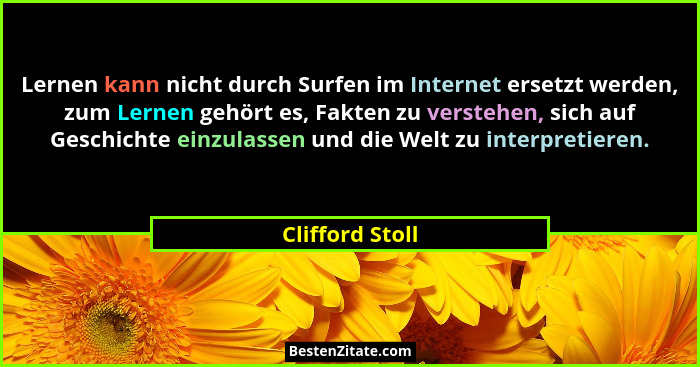 Lernen kann nicht durch Surfen im Internet ersetzt werden, zum Lernen gehört es, Fakten zu verstehen, sich auf Geschichte einzulassen... - Clifford Stoll