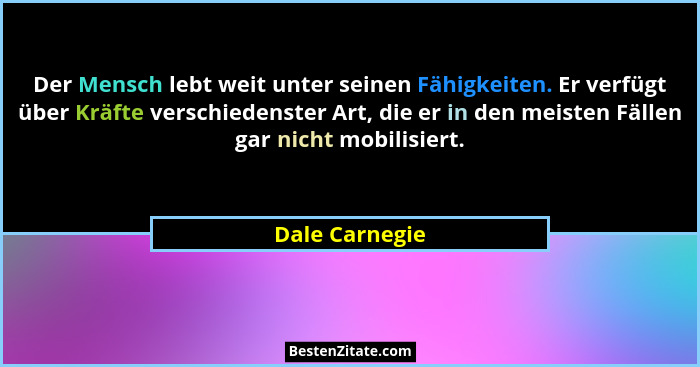Der Mensch lebt weit unter seinen Fähigkeiten. Er verfügt über Kräfte verschiedenster Art, die er in den meisten Fällen gar nicht mobi... - Dale Carnegie