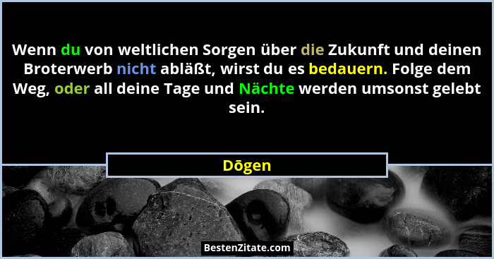 Wenn du von weltlichen Sorgen über die Zukunft und deinen Broterwerb nicht abläßt, wirst du es bedauern. Folge dem Weg, oder all deine Tage un... - Dōgen