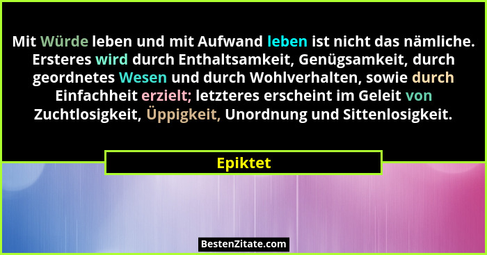 Mit Würde leben und mit Aufwand leben ist nicht das nämliche. Ersteres wird durch Enthaltsamkeit, Genügsamkeit, durch geordnetes Wesen und d... - Epiktet