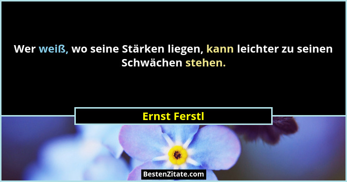 Wer weiß, wo seine Stärken liegen, kann leichter zu seinen Schwächen stehen.... - Ernst Ferstl