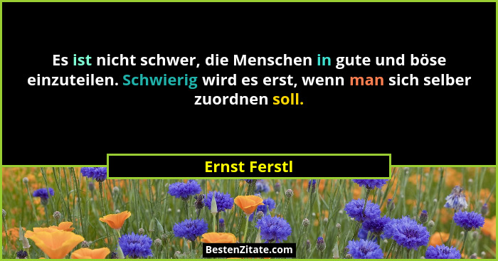 Es ist nicht schwer, die Menschen in gute und böse einzuteilen. Schwierig wird es erst, wenn man sich selber zuordnen soll.... - Ernst Ferstl