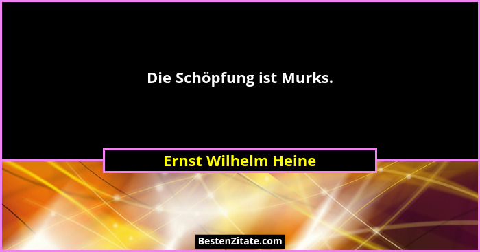 Die Schöpfung ist Murks.... - Ernst Wilhelm Heine