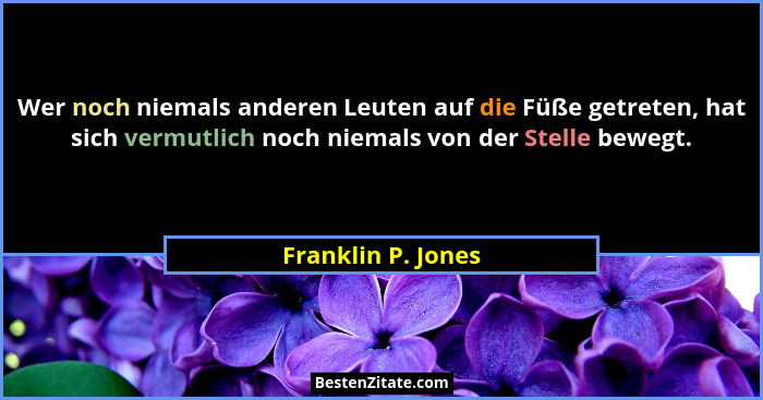 Wer noch niemals anderen Leuten auf die Füße getreten, hat sich vermutlich noch niemals von der Stelle bewegt.... - Franklin P. Jones