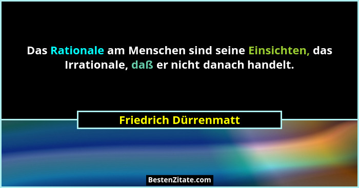 Das Rationale am Menschen sind seine Einsichten, das Irrationale, daß er nicht danach handelt.... - Friedrich Dürrenmatt