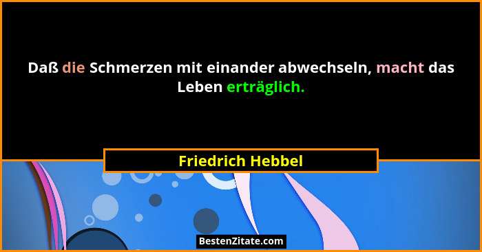 Daß die Schmerzen mit einander abwechseln, macht das Leben erträglich.... - Friedrich Hebbel