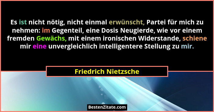 Es ist nicht nötig, nicht einmal erwünscht, Partei für mich zu nehmen: im Gegenteil, eine Dosis Neugierde, wie vor einem fremden... - Friedrich Nietzsche