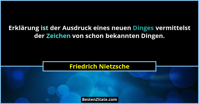 Erklärung ist der Ausdruck eines neuen Dinges vermittelst der Zeichen von schon bekannten Dingen.... - Friedrich Nietzsche