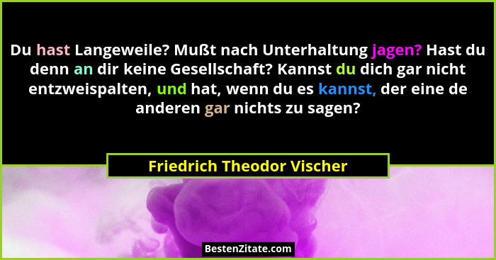 Du hast Langeweile? Mußt nach Unterhaltung jagen? Hast du denn an dir keine Gesellschaft? Kannst du dich gar nicht entzwei... - Friedrich Theodor Vischer