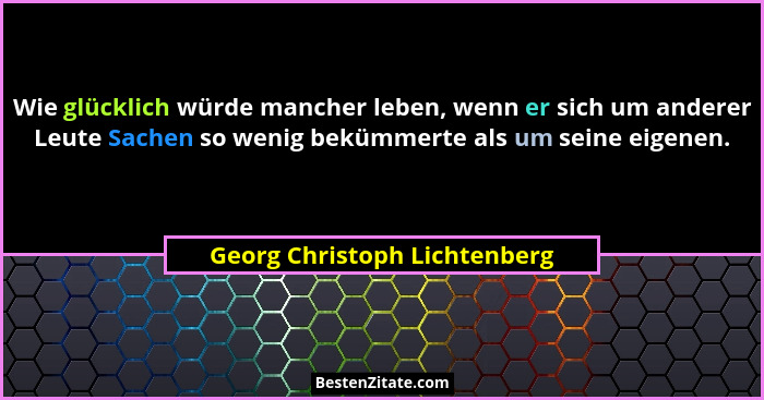 Wie glücklich würde mancher leben, wenn er sich um anderer Leute Sachen so wenig bekümmerte als um seine eigenen.... - Georg Christoph Lichtenberg