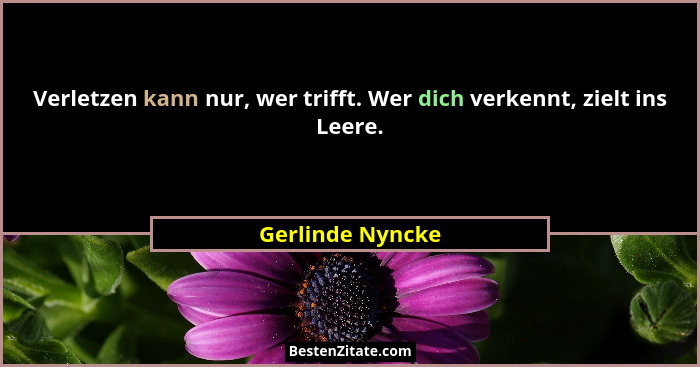 Verletzen kann nur, wer trifft. Wer dich verkennt, zielt ins Leere.... - Gerlinde Nyncke