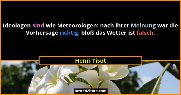 Ideologen sind wie Meteorologen: nach ihrer Meinung war die Vorhersage richtig, bloß das Wetter ist falsch.... - Henri Tisot