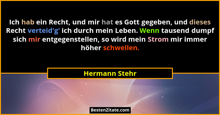Ich hab ein Recht, und mir hat es Gott gegeben, und dieses Recht verteid'g' ich durch mein Leben. Wenn tausend dumpf sich mir... - Hermann Stehr