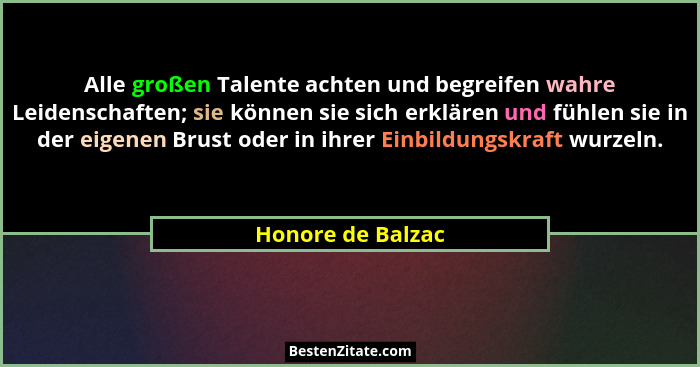 Alle großen Talente achten und begreifen wahre Leidenschaften; sie können sie sich erklären und fühlen sie in der eigenen Brust ode... - Honore de Balzac